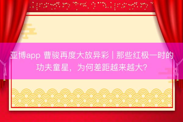 亚博app 曹骏再度大放异彩 | 那些红极一时的功夫童星，为何差距越来越大？