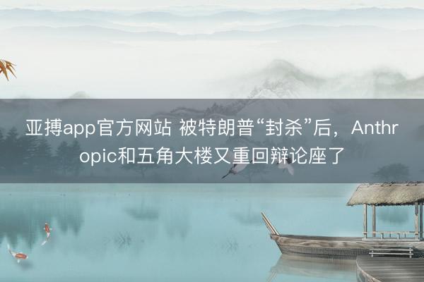 亚搏app官方网站 被特朗普“封杀”后，Anthropic和五角大楼又重回辩论座了