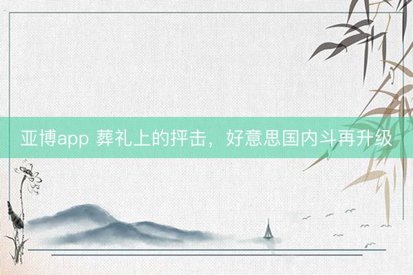 亚博app 葬礼上的抨击，好意思国内斗再升级