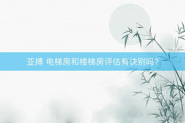 亚搏 电梯房和楼梯房评估有诀别吗?